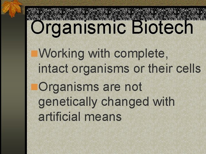 Organismic Biotech n. Working with complete, intact organisms or their cells n. Organisms are