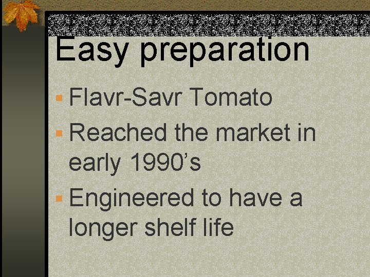 Easy preparation § Flavr-Savr Tomato § Reached the market in early 1990’s § Engineered