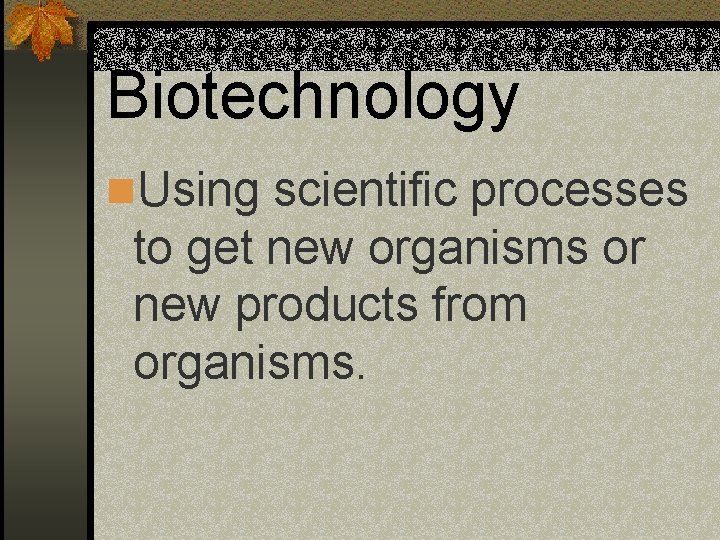 Biotechnology n. Using scientific processes to get new organisms or new products from organisms.