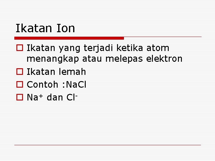 Ikatan Ion o Ikatan yang terjadi ketika atom menangkap atau melepas elektron o Ikatan Ikatan Ion o Ikatan yang terjadi ketika atom menangkap atau melepas elektron o Ikatan
