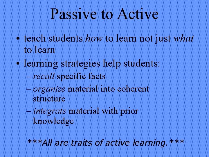 Passive to Active • teach students how to learn not just what to learn