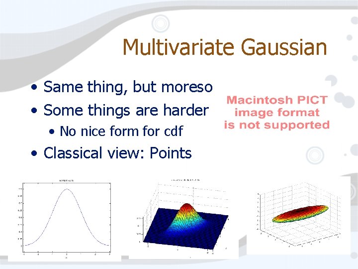 Multivariate Gaussian • Same thing, but moreso • Some things are harder • No