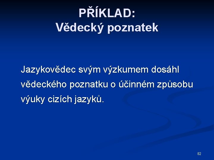 PŘÍKLAD: Vědecký poznatek Jazykovědec svým výzkumem dosáhl vědeckého poznatku o účinném způsobu výuky cizích