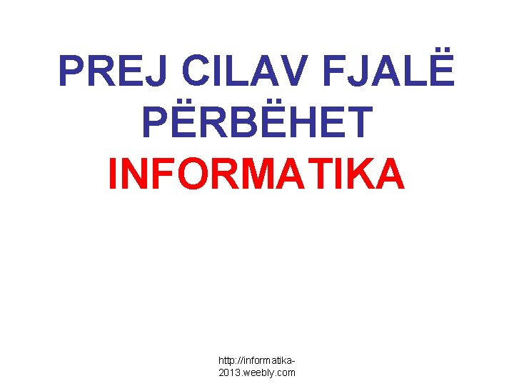 PREJ CILAV FJALË PËRBËHET INFORMATIKA http: //informatika 2013. weebly. com 