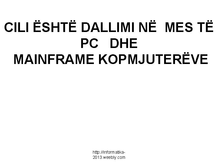 CILI ËSHTË DALLIMI NË MES TË PC DHE MAINFRAME KOPMJUTERËVE http: //informatika 2013. weebly.