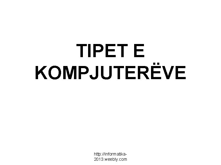 TIPET E KOMPJUTERËVE http: //informatika 2013. weebly. com 