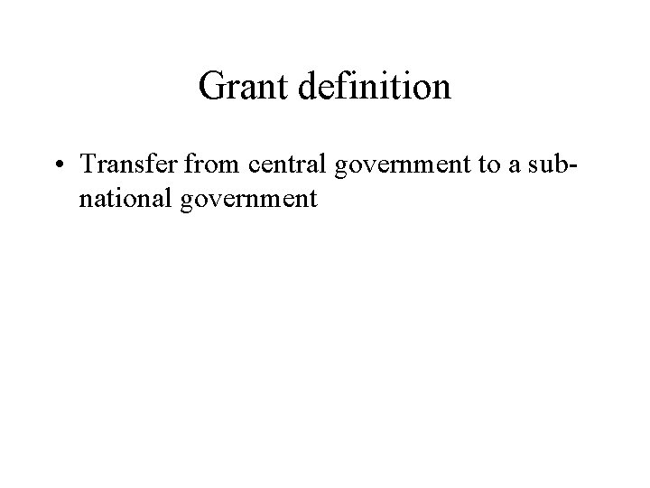 Grant definition • Transfer from central government to a subnational government 