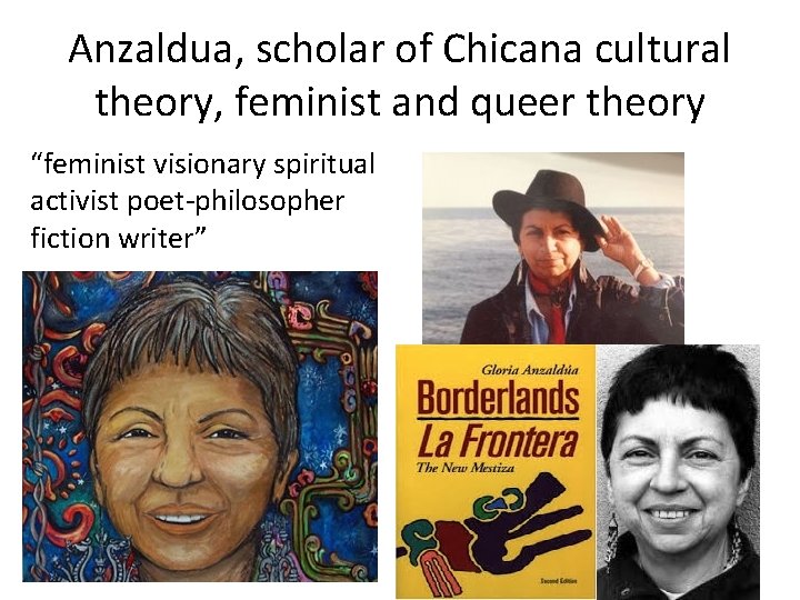 Anzaldua, scholar of Chicana cultural theory, feminist and queer theory “feminist visionary spiritual activist