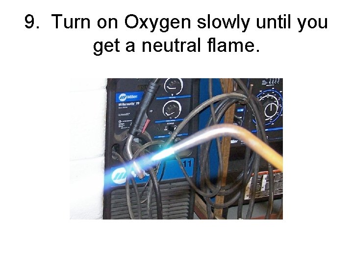 9. Turn on Oxygen slowly until you get a neutral flame. 