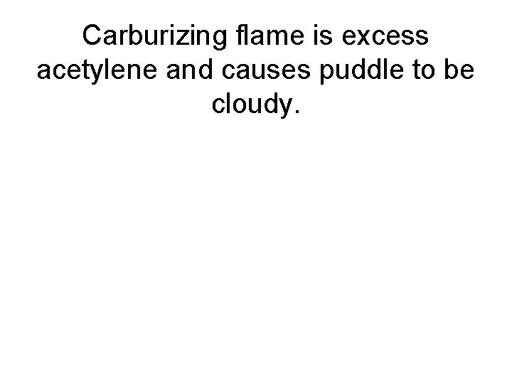 Carburizing flame is excess acetylene and causes puddle to be cloudy. 