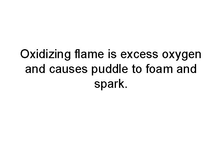 Oxidizing flame is excess oxygen and causes puddle to foam and spark. 