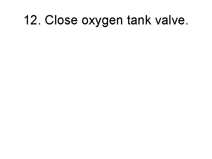 12. Close oxygen tank valve. 