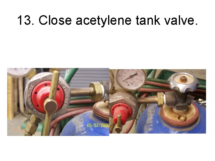 13. Close acetylene tank valve. 