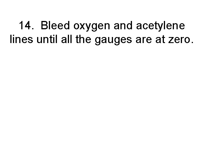 14. Bleed oxygen and acetylene lines until all the gauges are at zero. 
