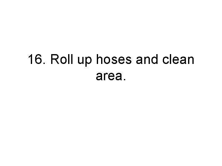 16. Roll up hoses and clean area. 