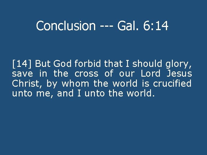 Conclusion --- Gal. 6: 14 [14] But God forbid that I should glory, save