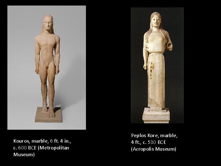 Kouros, marble, 6 ft. 4 in. , c. 600 BCE (Metropolitan Museum) Peplos Kore,