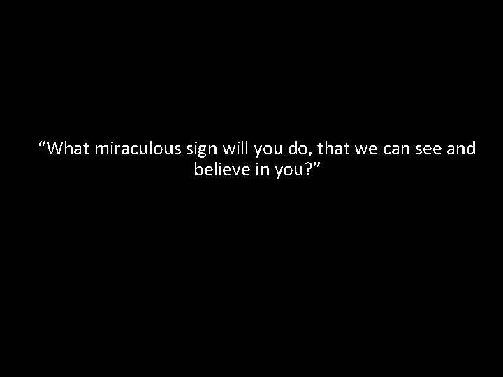 “What miraculous sign will you do, that we can see and believe in you?