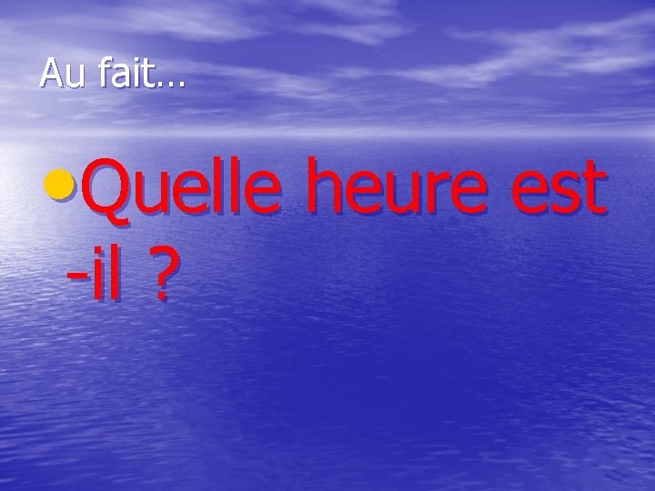 Au fait… • Quelle heure est -il ? 