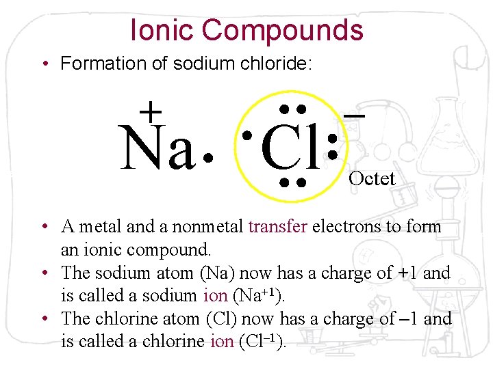 Ionic Compounds • Formation of sodium chloride: + Na Cl – Octet • A