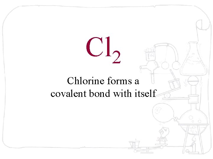 Cl 2 Chlorine forms a covalent bond with itself 