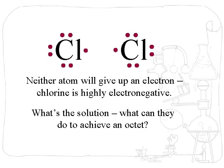 Cl Cl Neither atom will give up an electron – chlorine is highly electronegative.