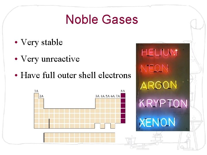 Noble Gases • Very stable • Very unreactive • Have full outer shell electrons