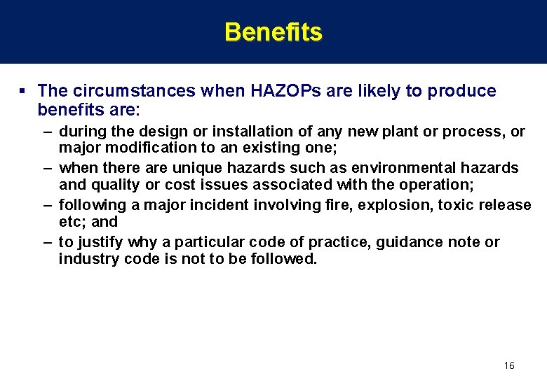 Benefits § The circumstances when HAZOPs are likely to produce benefits are: – during