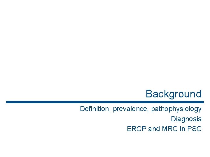 Background Definition, prevalence, pathophysiology Diagnosis ERCP and MRC in PSC 