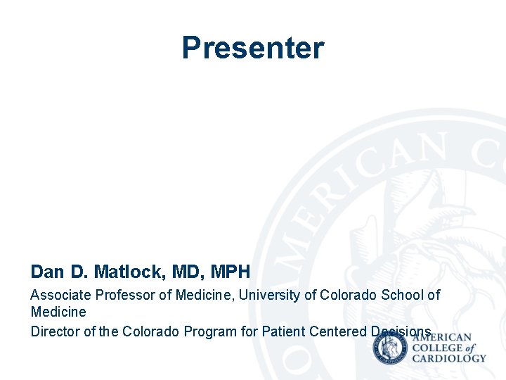 Presenter Dan D. Matlock, MD, MPH Associate Professor of Medicine, University of Colorado School