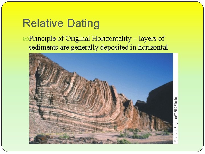 Relative Dating Principle of Original Horizontality – layers of sediments are generally deposited in