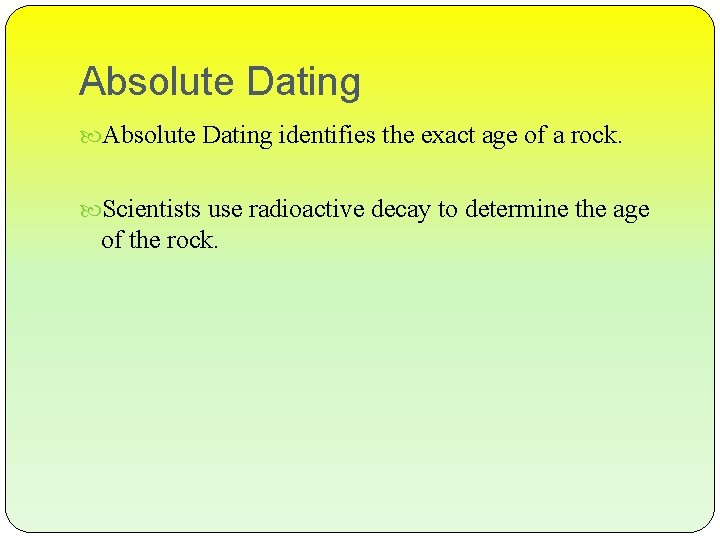 Absolute Dating identifies the exact age of a rock. Scientists use radioactive decay to