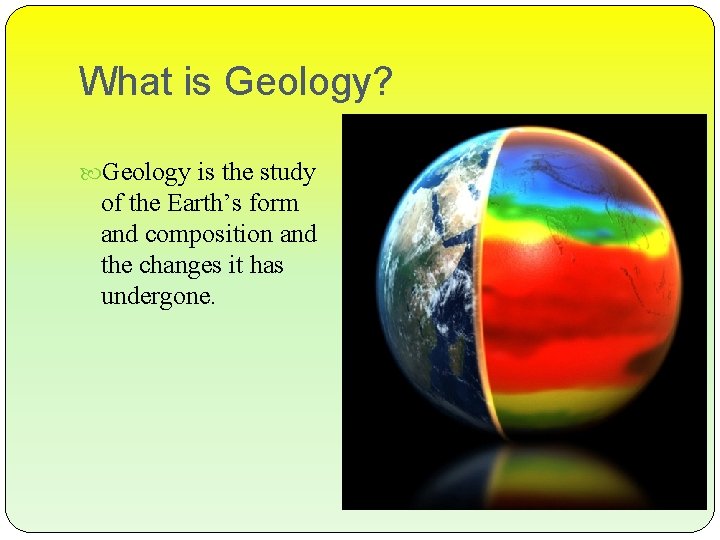What is Geology? Geology is the study of the Earth’s form and composition and