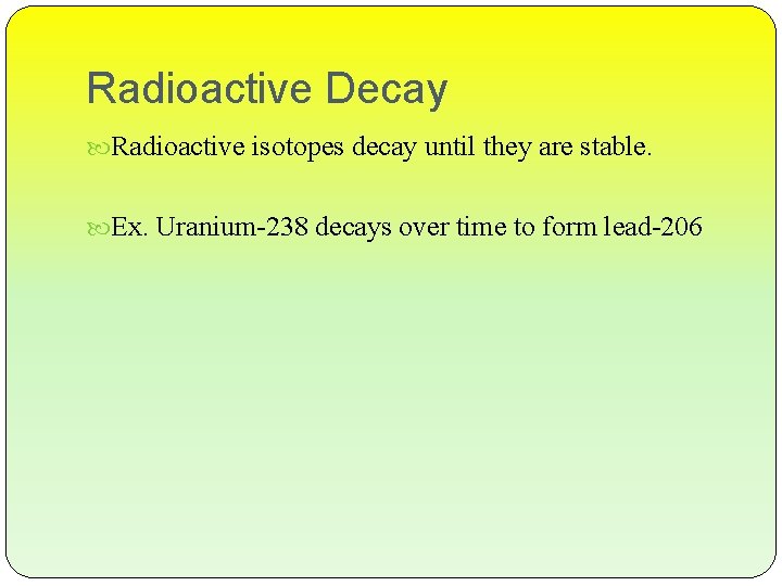 Radioactive Decay Radioactive isotopes decay until they are stable. Ex. Uranium-238 decays over time
