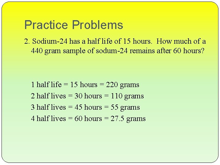 Practice Problems 2. Sodium-24 has a half life of 15 hours. How much of
