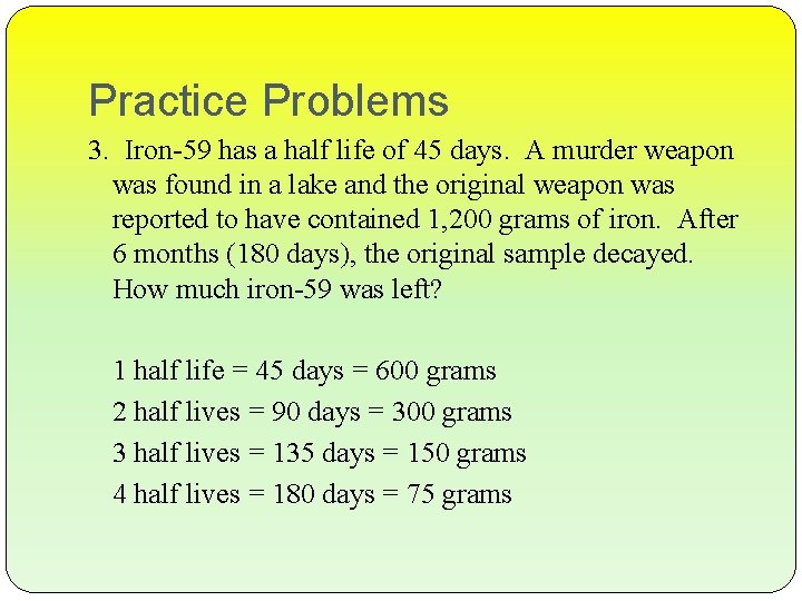 Practice Problems 3. Iron-59 has a half life of 45 days. A murder weapon