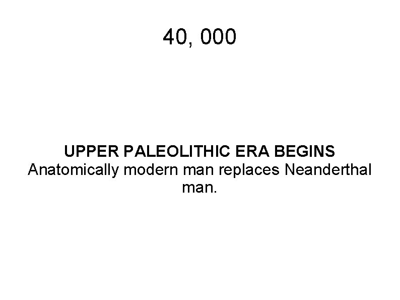 40, 000 UPPER PALEOLITHIC ERA BEGINS Anatomically modern man replaces Neanderthal man. 