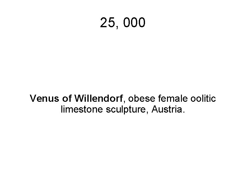 25, 000 Venus of Willendorf, obese female oolitic limestone sculpture, Austria. 