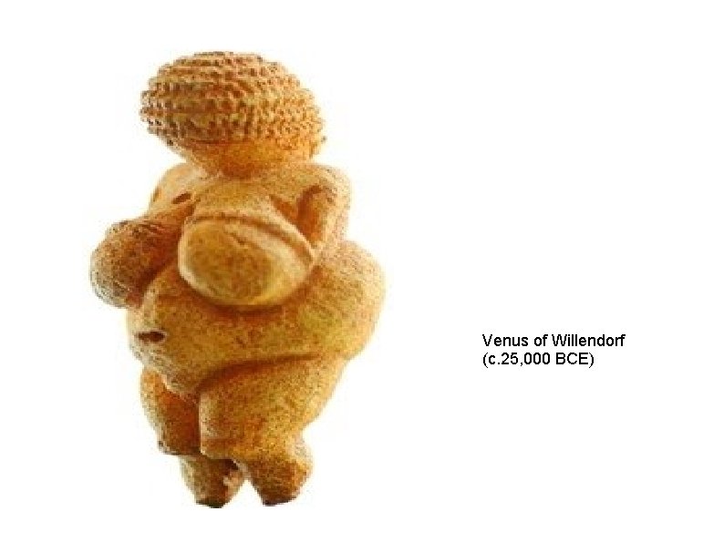 Venus of Willendorf (c. 25, 000 BCE) 