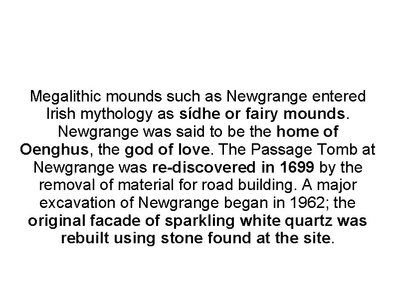 Megalithic mounds such as Newgrange entered Irish mythology as sídhe or fairy mounds. Newgrange