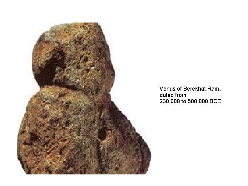 Venus of Berekhat Ram, dated from 230, 000 to 500, 000 BCE. 