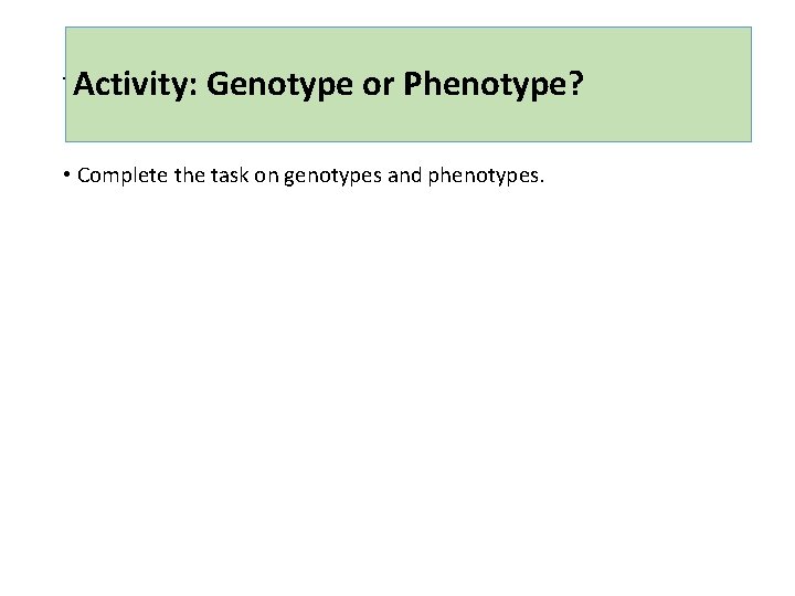 Activity: Task 1: Genotype or Phenotype? • Complete the task on genotypes and phenotypes.