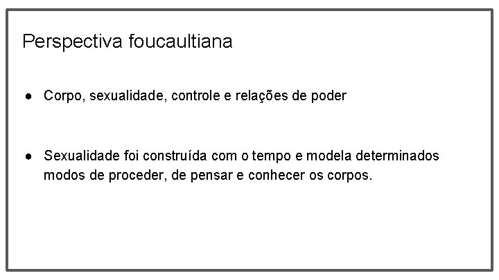 Perspectiva foucaultiana ● Corpo, sexualidade, controle e relações de poder ● Sexualidade foi construída