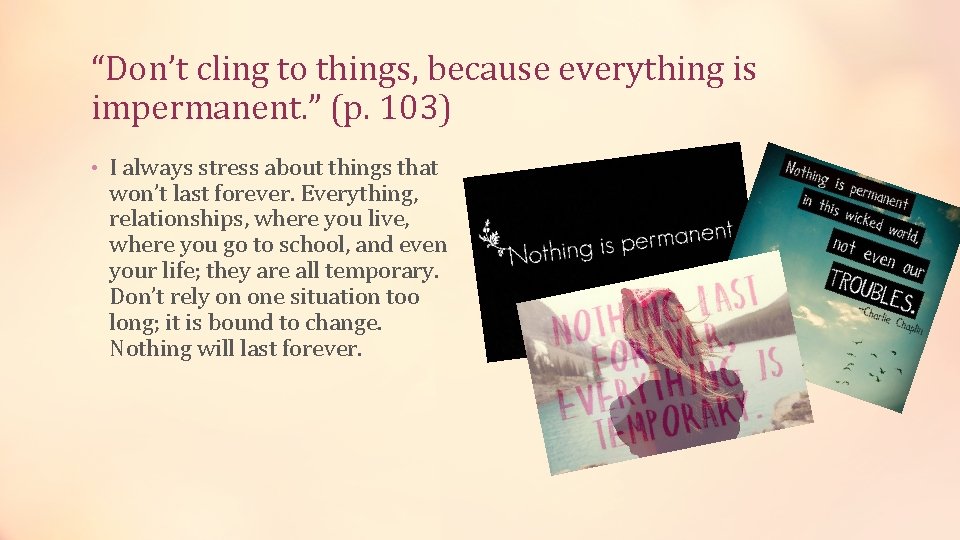 “Don’t cling to things, because everything is impermanent. ” (p. 103) • I always