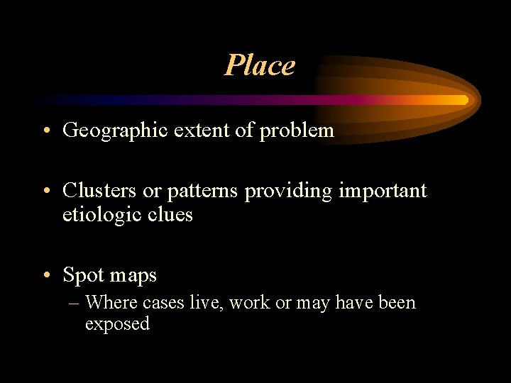 Place • Geographic extent of problem • Clusters or patterns providing important etiologic clues