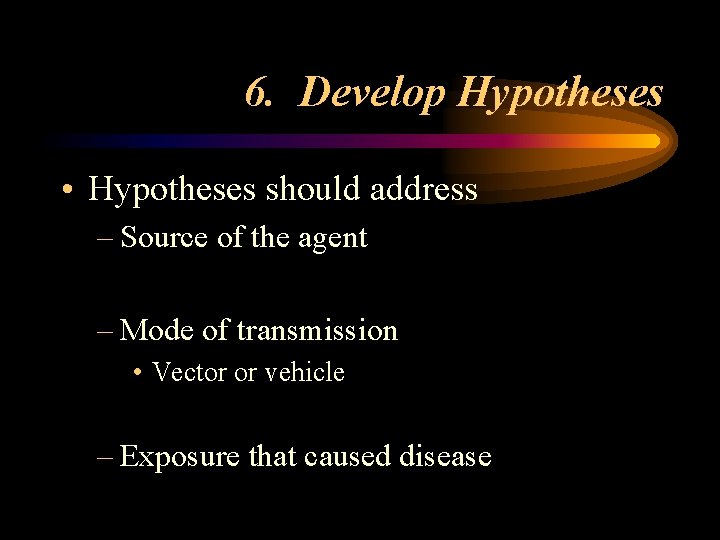 6. Develop Hypotheses • Hypotheses should address – Source of the agent – Mode