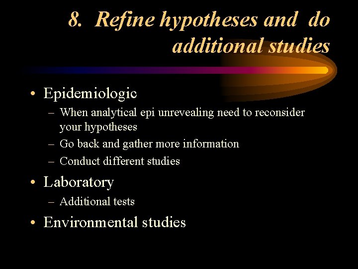 8. Refine hypotheses and do additional studies • Epidemiologic – When analytical epi unrevealing