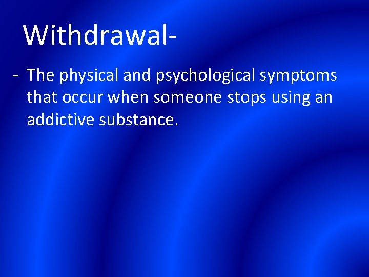 Withdrawal- The physical and psychological symptoms that occur when someone stops using an addictive