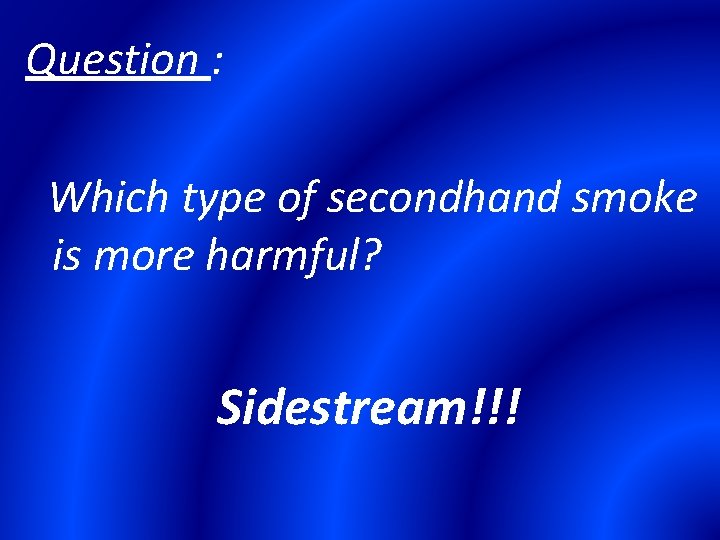 Question : Which type of secondhand smoke is more harmful? Sidestream!!! 