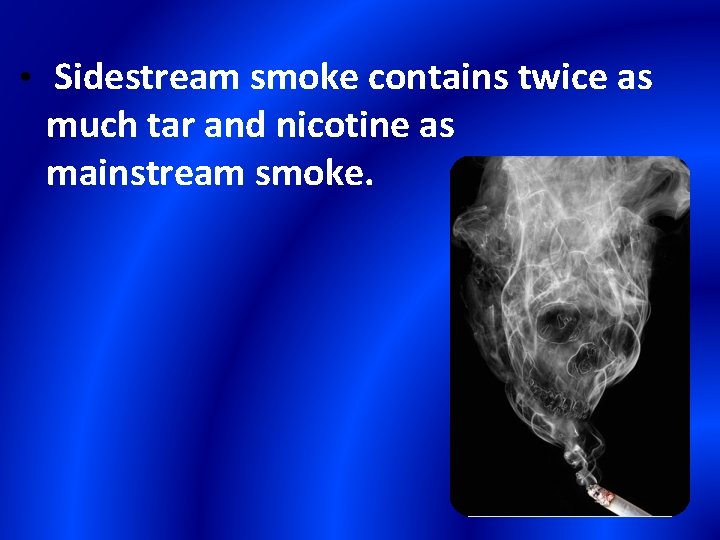  • Sidestream smoke contains twice as much tar and nicotine as mainstream smoke.